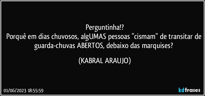 Perguntinha!?
Porquê em dias chuvosos, algUMAS pessoas "cismam" de transitar de guarda-chuvas ABERTOS, debaixo das marquises? (KABRAL ARAUJO)