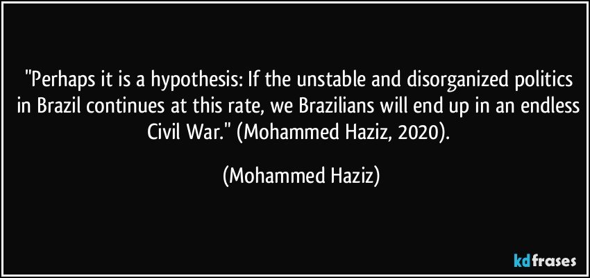 "Perhaps it is a hypothesis: If the unstable and disorganized politics in Brazil continues at this rate, we Brazilians will end up in an endless Civil War."  (Mohammed Haziz, 2020). (Mohammed Haziz)