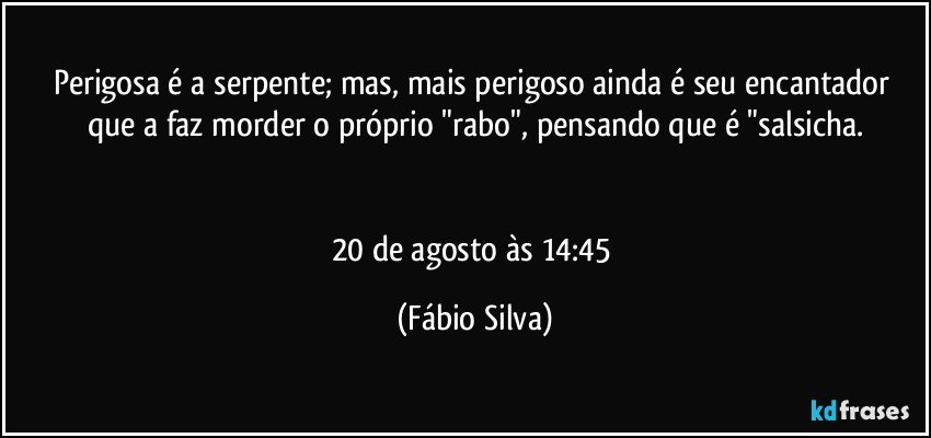 Perigosa é a serpente; mas, mais perigoso ainda é seu encantador que a faz morder o próprio "rabo", pensando que é "salsicha.


20 de agosto às 14:45 (Fábio Silva)