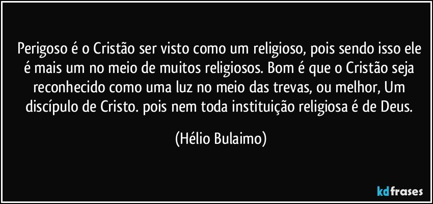 Perigoso é o Cristão ser visto como um religioso, pois sendo isso ele é mais um no meio de muitos religiosos. Bom é que o Cristão seja reconhecido como uma luz no meio das trevas, ou melhor, Um discípulo de Cristo. pois nem toda instituição religiosa é de Deus. (Hélio Bulaimo)