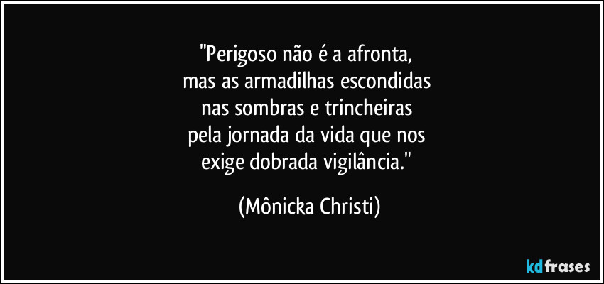 "Perigoso não é a afronta, 
mas as armadilhas escondidas 
nas sombras e trincheiras 
pela jornada da vida que nos 
exige dobrada vigilância." (Mônicka Christi)