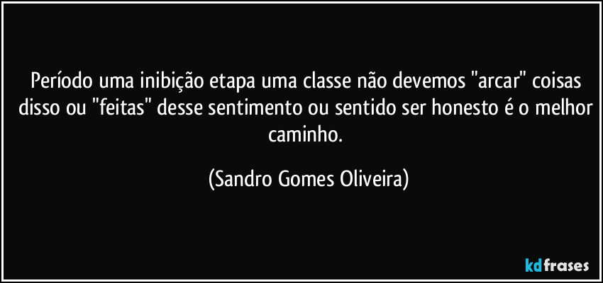 Período uma inibição etapa uma classe não devemos "arcar" coisas disso ou "feitas" desse sentimento ou sentido ser honesto é o melhor caminho. (Sandro Gomes Oliveira)