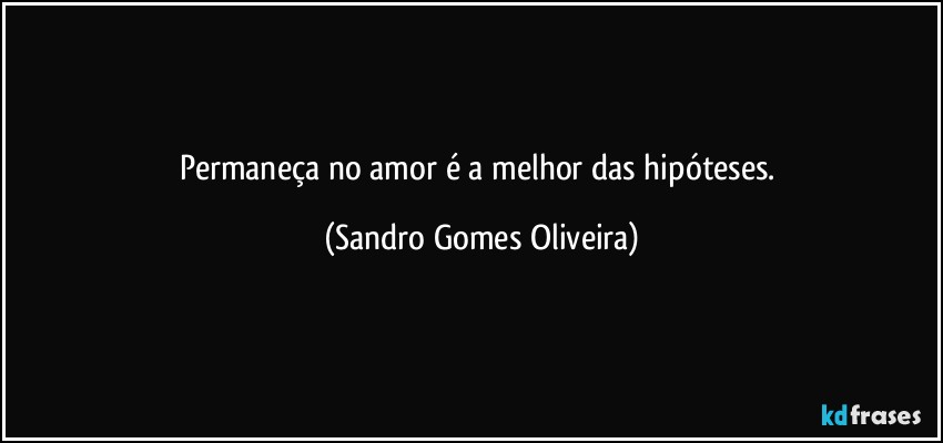 Permaneça no amor é a melhor das hipóteses. (Sandro Gomes Oliveira)