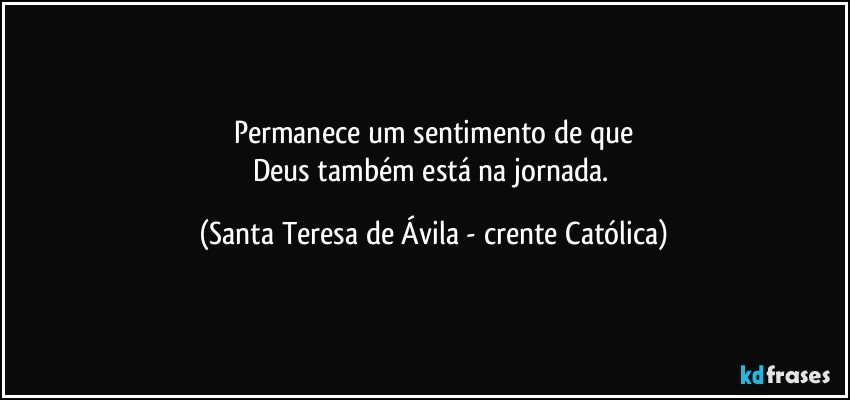 Permanece um sentimento de que
Deus também está na jornada. (Santa Teresa de Ávila - crente Católica)