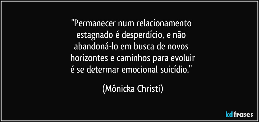 "Permanecer num relacionamento
estagnado é desperdício, e não
abandoná-lo em busca de novos
horizontes e caminhos para evoluir
é se determar emocional suicídio." (Mônicka Christi)