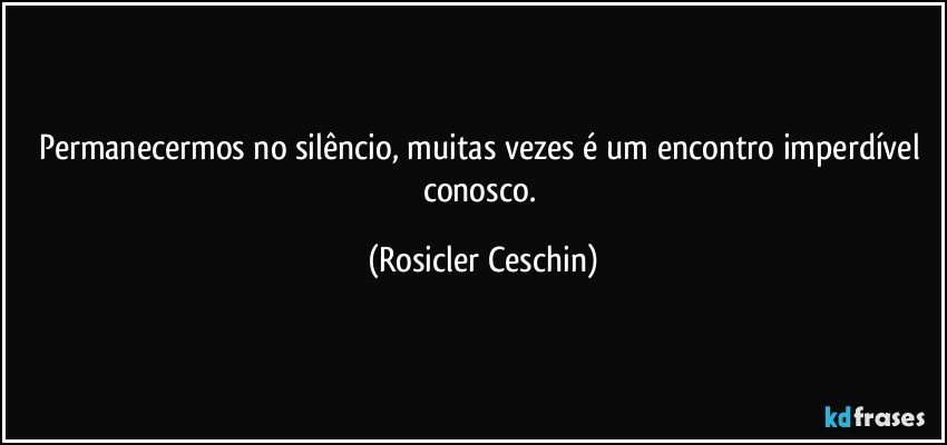 Permanecermos no silêncio, muitas vezes é um encontro imperdível conosco. (Rosicler Ceschin)