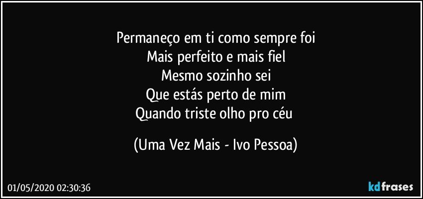 Permaneço em ti como sempre foi
Mais perfeito e mais fiel
Mesmo sozinho sei
Que estás perto de mim
Quando triste olho pro céu (Uma Vez Mais - Ivo Pessoa)