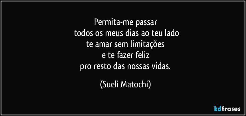 Permita-me passar
 todos os meus dias ao teu lado
 te amar sem limitações 
e te fazer feliz
 pro resto das nossas vidas. (Sueli Matochi)