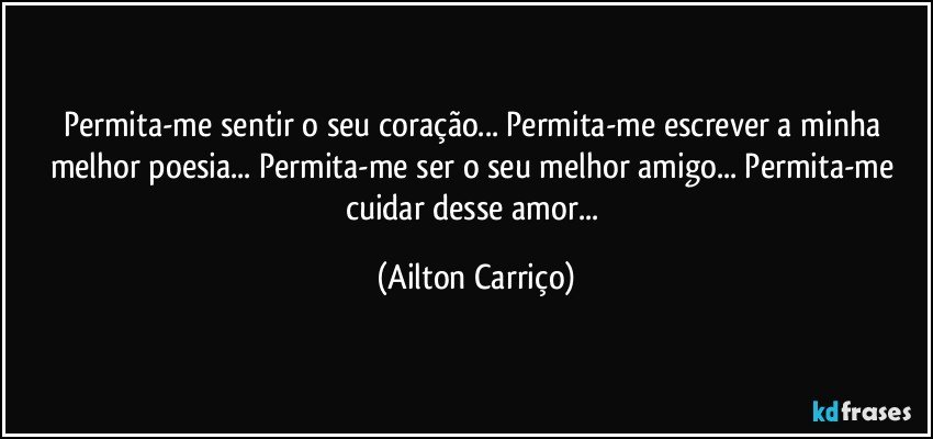 Permita-me sentir o seu coração... Permita-me escrever a minha melhor poesia... Permita-me ser o seu melhor amigo... Permita-me cuidar desse amor... (Ailton Carriço)