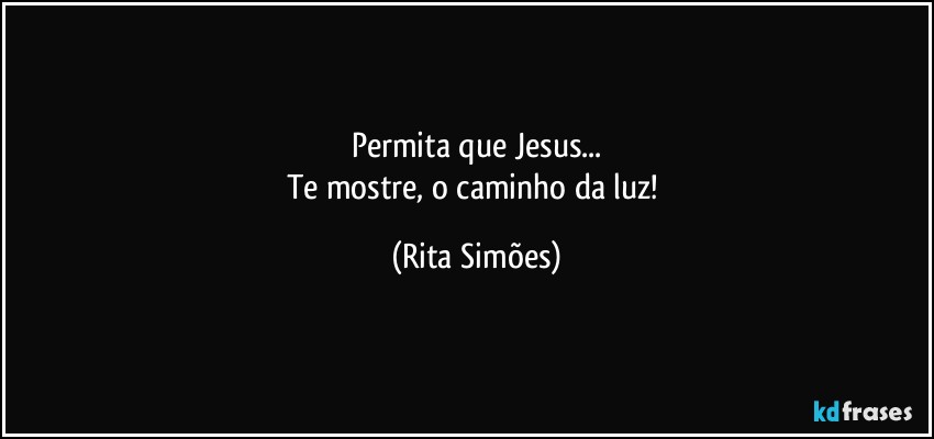 Permita que Jesus...
Te mostre, o caminho da luz! (Rita Simões)