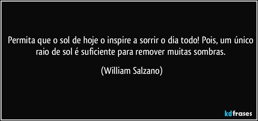 Permita que o sol de hoje o inspire a sorrir o dia todo! Pois, um único raio de sol é suficiente para remover muitas sombras. (William Salzano)