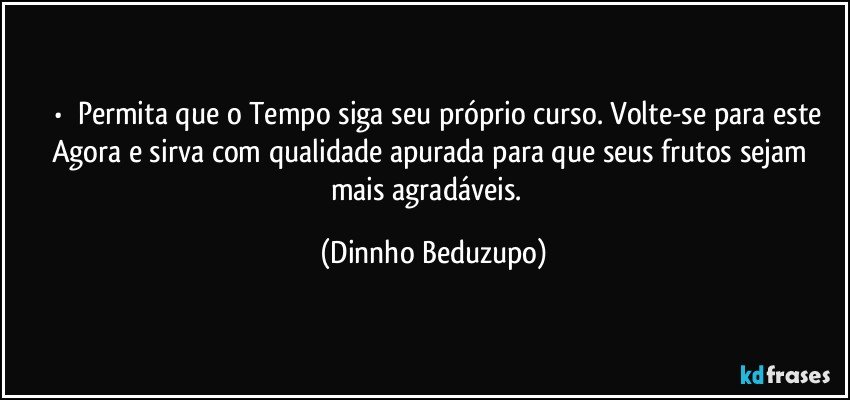 ⚜️•  ❝Permita que o Tempo siga seu próprio curso. Volte-se para este Agora e sirva com qualidade apurada para que seus frutos sejam mais agradáveis.❞ (Dinnho Beduzupo)