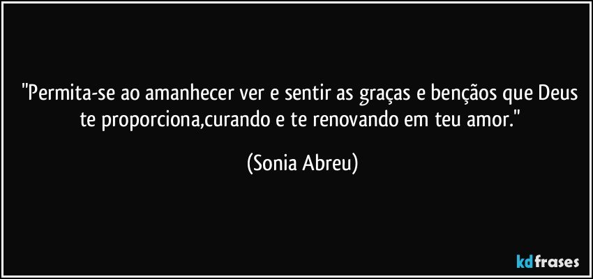 "Permita-se ao amanhecer ver e sentir as graças e bençãos que Deus te proporciona,curando e te renovando em teu amor." (Sonia Abreu)