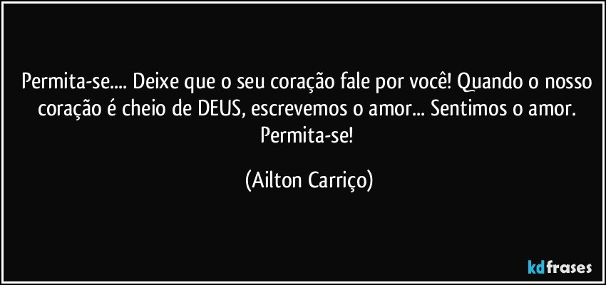 Permita-se... Deixe que o seu coração fale por você! Quando o nosso coração é cheio de DEUS, escrevemos o amor... Sentimos o amor. Permita-se! (Ailton Carriço)