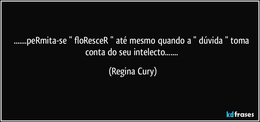 ...peRmita-se " floResceR " até mesmo quando  a  " dúvida " toma conta  do seu intelecto... (Regina Cury)