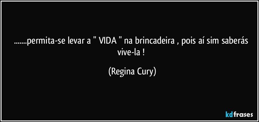 ...permita-se levar a  " VIDA "  na brincadeira , pois aí sim saberás vive-la ! (Regina Cury)