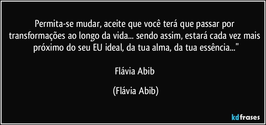 Permita-se mudar, aceite que você terá que passar por transformações ao longo da vida... sendo assim, estará cada vez mais próximo do seu EU ideal, da tua alma, da tua essência..."

Flávia Abib (Flávia Abib)