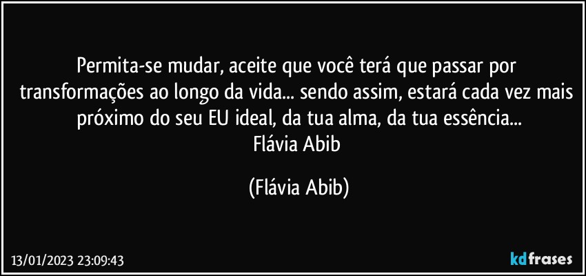 Permita-se mudar, aceite que você terá que passar por transformações ao longo da vida... sendo assim, estará cada vez mais próximo do seu EU ideal, da tua alma, da tua essência...
Flávia Abib (Flávia Abib)