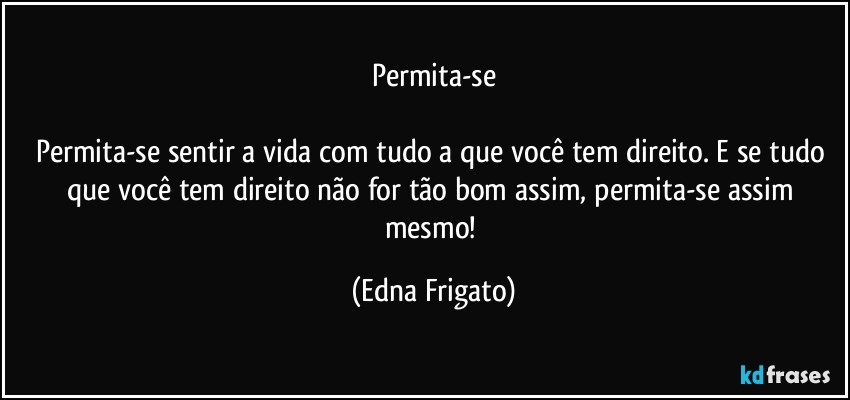 Permita-se

Permita-se sentir a vida com tudo a que você tem direito. E se tudo que você tem direito não for tão bom assim, permita-se assim mesmo! (Edna Frigato)