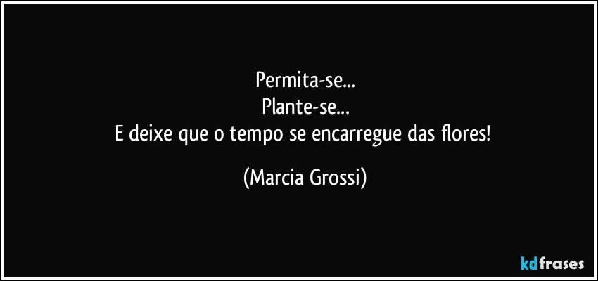 Permita-se...
Plante-se...
E deixe que o tempo se encarregue das flores! (Marcia Grossi)