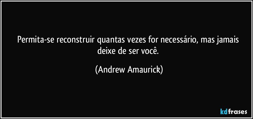 Permita-se reconstruir quantas vezes for necessário, mas jamais deixe de ser você. (Andrew Amaurick)