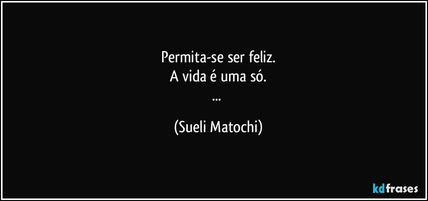 Permita-se ser feliz.
A vida é uma só.
... (Sueli Matochi)