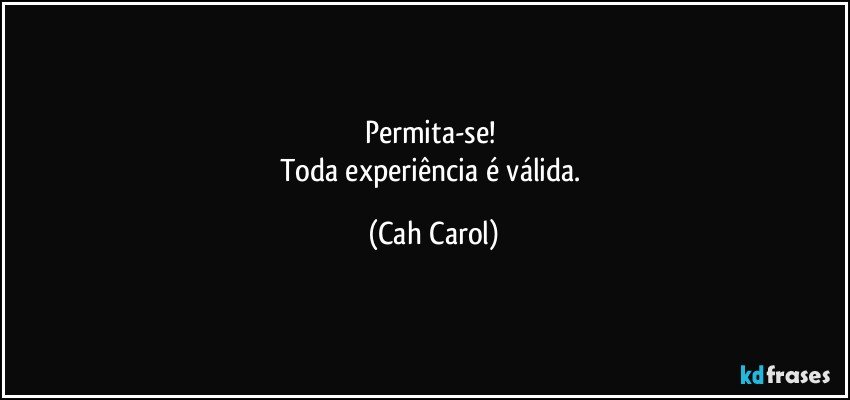 Permita-se! 
Toda experiência é válida. (Cah Carol)