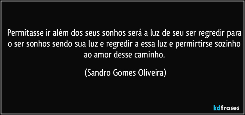 Permitasse ir além dos seus sonhos será a luz de seu ser regredir para o ser sonhos sendo sua luz e regredir a essa luz e permirtirse sozinho ao amor desse caminho. (Sandro Gomes Oliveira)