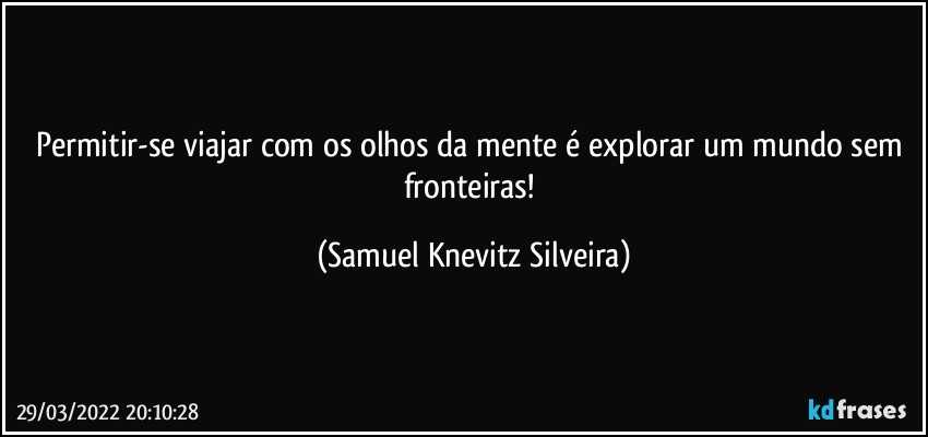 Permitir-se viajar com os olhos da mente é explorar um mundo sem fronteiras! (Samuel Knevitz Silveira)