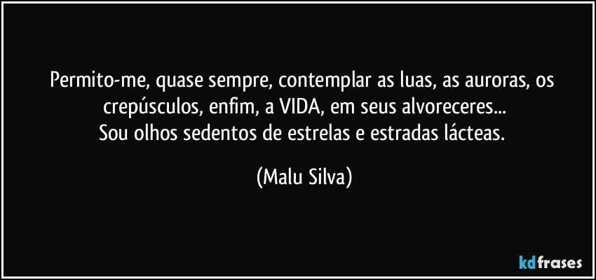 Permito-me, quase sempre, contemplar as luas, as auroras, os crepúsculos, enfim, a VIDA, em seus alvoreceres...
Sou olhos sedentos de estrelas e estradas lácteas. (Malu Silva)