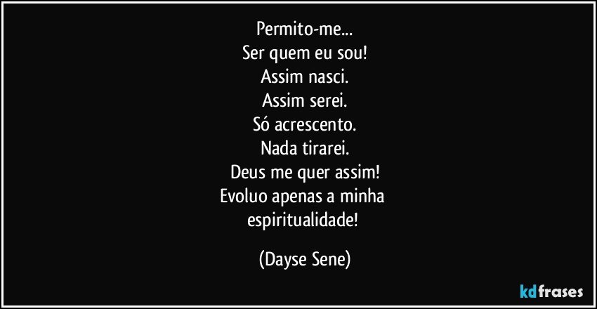 Permito-me...
Ser quem eu sou!
Assim nasci.
Assim serei.
Só acrescento.
Nada tirarei.
Deus me quer assim!
Evoluo apenas a minha 
espiritualidade! (Dayse Sene)