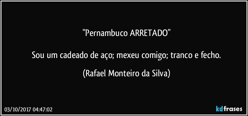 "Pernambuco ARRETADO"

 Sou um cadeado de aço; mexeu comigo; tranco e fecho. (Rafael Monteiro da Silva)