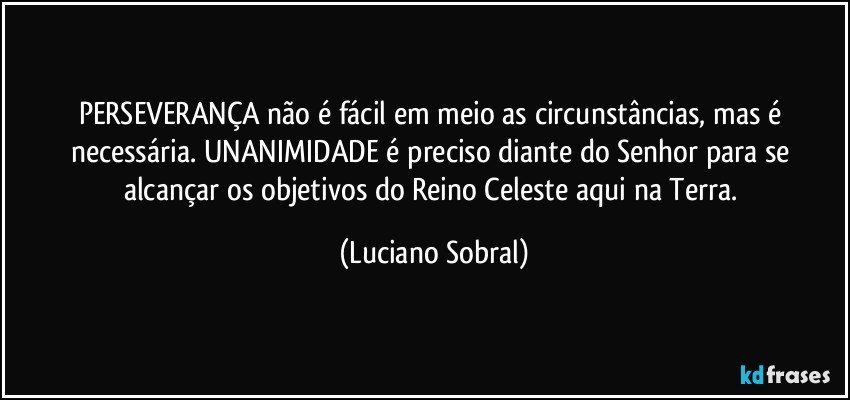 PERSEVERANÇA não é fácil em meio as circunstâncias, mas é necessária. UNANIMIDADE é preciso diante do Senhor para se alcançar os objetivos do Reino Celeste aqui na Terra. (Luciano Sobral)