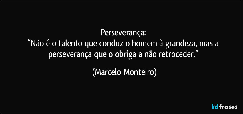 Perseverança:
“Não é o talento que conduz o homem à grandeza, mas a perseverança que o obriga a não retroceder.” (Marcelo Monteiro)