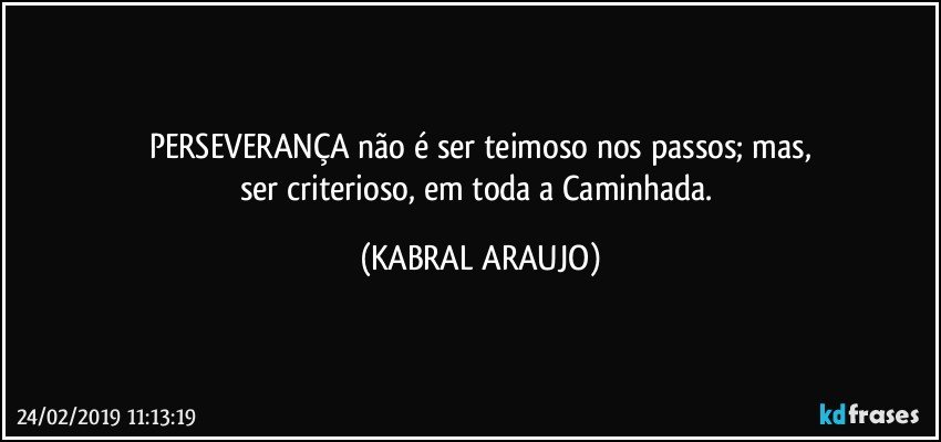 PERSEVERANÇA não é ser teimoso nos passos; mas,
ser criterioso, em toda a Caminhada. (KABRAL ARAUJO)