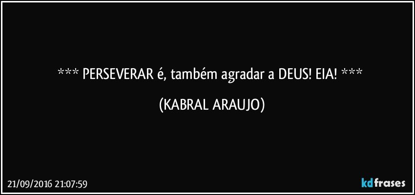    PERSEVERAR é, também agradar a DEUS! EIA!     (KABRAL ARAUJO)