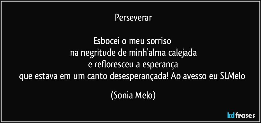 Perseverar

Esbocei o meu sorriso 
na negritude de minh'alma calejada
e refloresceu a esperança
que estava em um canto desesperançada! Ao avesso eu SLMelo (Sonia Melo)