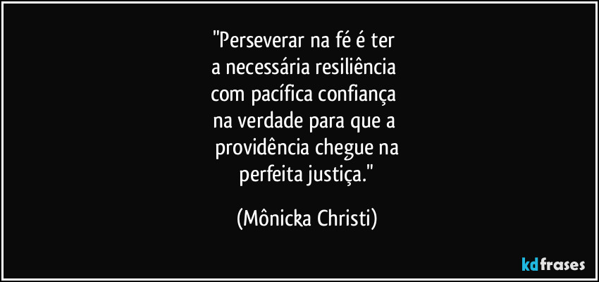"Perseverar na fé é ter 
a necessária resiliência 
com pacífica confiança 
na verdade para que a 
providência chegue na
 perfeita justiça." (Mônicka Christi)