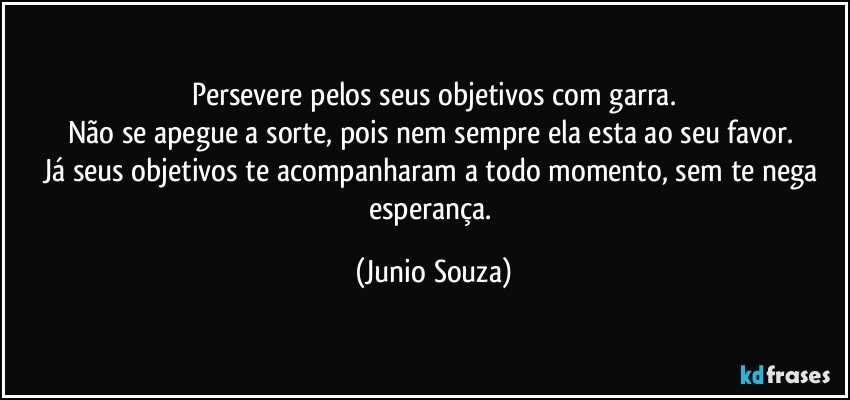 Persevere pelos seus objetivos com garra.
Não se apegue a sorte, pois nem  sempre ela esta ao seu favor. 
Já seus objetivos te acompanharam a todo momento, sem te nega esperança. (Junio Souza)