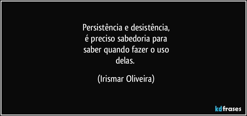 Persistência e desistência,
é preciso sabedoria para
saber quando fazer o uso
delas. (Irismar Oliveira)