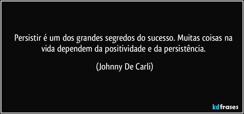 Persistir é um dos grandes segredos do sucesso. Muitas coisas na vida dependem da positividade e da persistência. (Johnny De Carli)