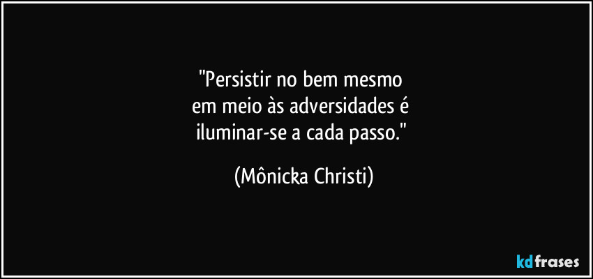 "Persistir no bem mesmo 
em meio às adversidades é 
iluminar-se a cada passo." (Mônicka Christi)