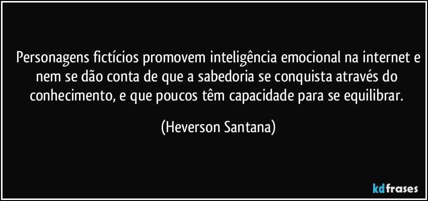 ⁠Personagens fictícios promovem inteligência emocional na internet e nem se dão conta de que a sabedoria se conquista através do conhecimento, e que poucos têm capacidade para se equilibrar. (Heverson Santana)
