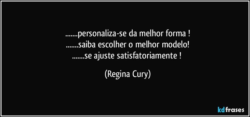 ...personaliza-se da melhor forma !
...saiba escolher o melhor modelo!
...se ajuste satisfatoriamente ! (Regina Cury)