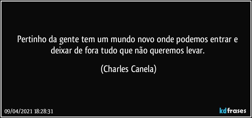 Pertinho da gente tem um mundo novo onde podemos entrar e deixar de fora tudo que não queremos levar. (Charles Canela)