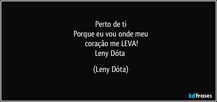 Perto de ti
Porque eu vou onde meu
 coração me LEVA!
Leny Dóta (Leny Dóta)