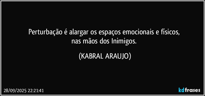 Perturbação é alargar os espaços emocionais e físicos, 
nas mãos dos Inimigos. (KABRAL ARAUJO)