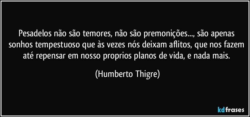 Pesadelos não são temores, não são premonições..., são apenas sonhos tempestuoso que às vezes nós deixam aflitos, que nos fazem até repensar em nosso proprios planos de vida, e  nada mais. (Humberto Thigre)