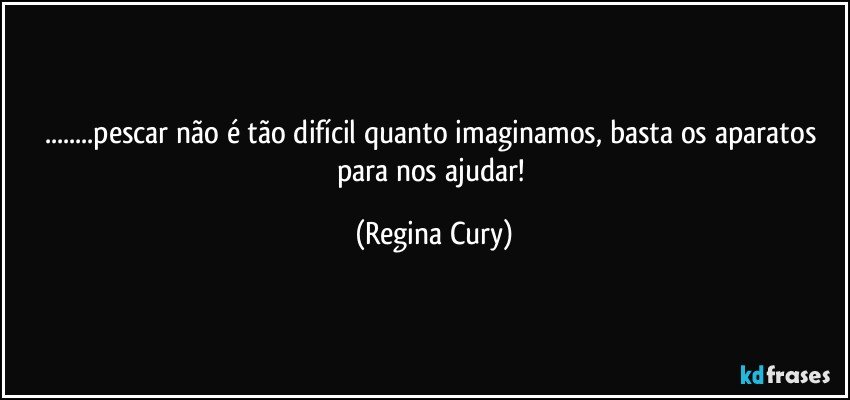 ...pescar não é tão difícil quanto imaginamos, basta os aparatos para nos ajudar! (Regina Cury)