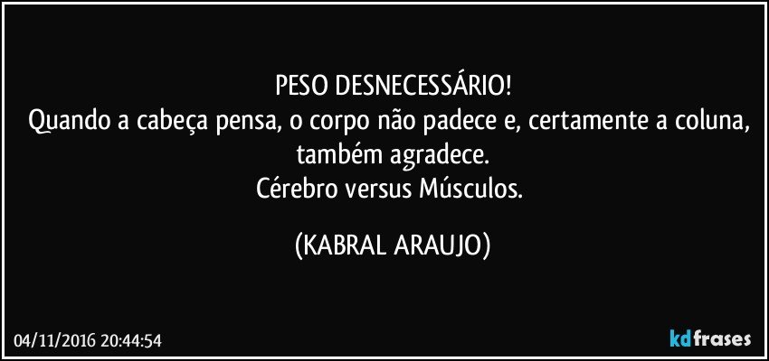 PESO DESNECESSÁRIO!
Quando a cabeça pensa, o corpo não padece e, certamente a coluna, também agradece.
Cérebro versus Músculos. (KABRAL ARAUJO)
